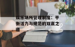 娱乐场所管理制度：平衡活力与规范的双赢之道