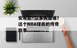 安东尼·兰多夫是谁？这个NBA球员的传奇故事