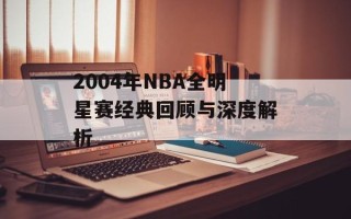 2004年NBA全明星赛经典回顾与深度解析