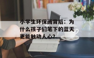 小学生环保画背后：为什么孩子们笔下的蓝天更能触动人心？