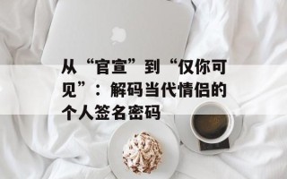 从“官宣”到“仅你可见”：解码当代情侣的个人签名密码