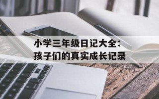 小学三年级日记大全：孩子们的真实成长记录