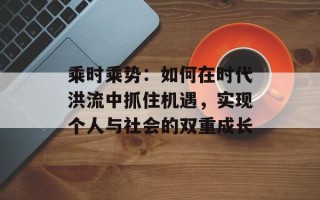 乘时乘势：如何在时代洪流中抓住机遇，实现个人与社会的双重成长