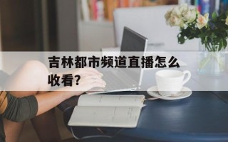 吉林都市频道直播怎么收看？