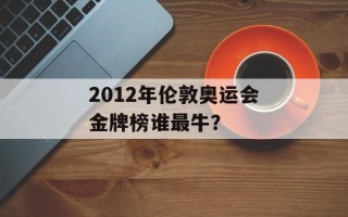 2012年伦敦奥运会金牌榜谁最牛？