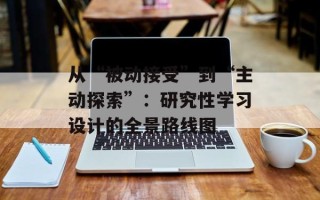 从“被动接受”到“主动探索”：研究性学习设计的全景路线图