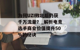 为何UZI败北后仍获千万流量？_解析电竞选手商业价值提升50%的秘诀