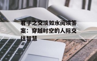 君子之交淡如水阅读答案：穿越时空的人际交往智慧