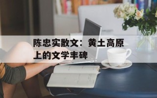 陈忠实散文：黄土高原上的文学丰碑