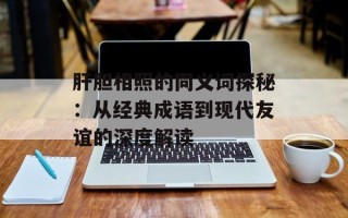 肝胆相照的同义词探秘：从经典成语到现代友谊的深度解读