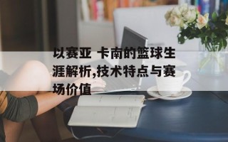 以赛亚 卡南的篮球生涯解析,技术特点与赛场价值