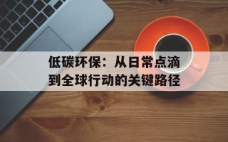 低碳环保：从日常点滴到全球行动的关键路径