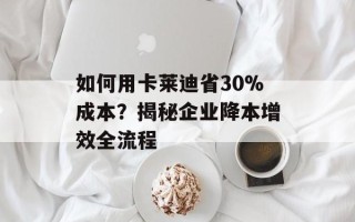 如何用卡莱迪省30%成本？揭秘企业降本增效全流程