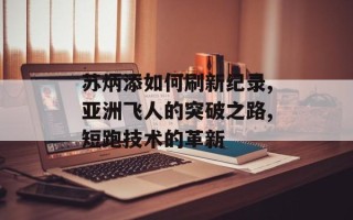 苏炳添如何刷新纪录,亚洲飞人的突破之路,短跑技术的革新