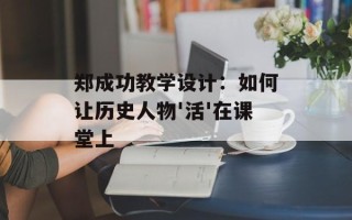 郑成功教学设计：如何让历史人物'活'在课堂上