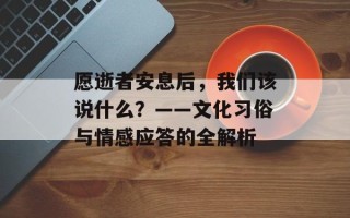 愿逝者安息后，我们该说什么？——文化习俗与情感应答的全解析