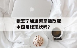张玉宁加盟海牙能改变中国足球现状吗？