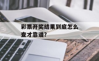 彩票开奖结果到底怎么查才靠谱？