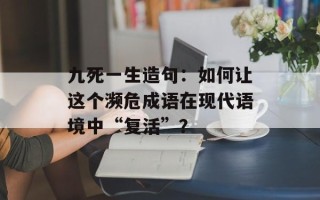 九死一生造句：如何让这个濒危成语在现代语境中“复活”？