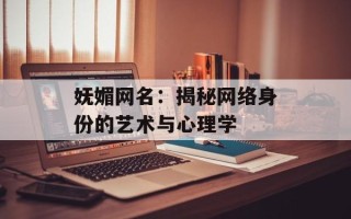 妩媚网名：揭秘网络身份的艺术与心理学