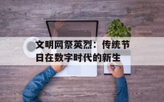 文明网祭英烈：传统节日在数字时代的新生