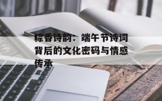 粽香诗韵：端午节诗词背后的文化密码与情感传承