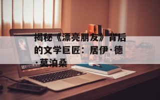 揭秘《漂亮朋友》背后的文学巨匠：居伊·德·莫泊桑