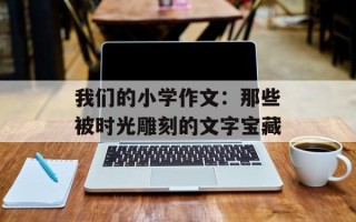 我们的小学作文：那些被时光雕刻的文字宝藏