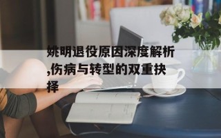 姚明退役原因深度解析,伤病与转型的双重抉择
