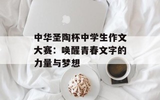 中华圣陶杯中学生作文大赛：唤醒青春文字的力量与梦想