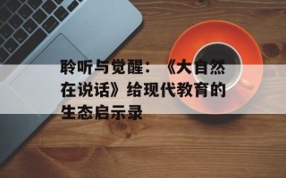 聆听与觉醒：《大自然在说话》给现代教育的生态启示录