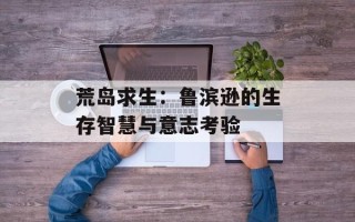 荒岛求生：鲁滨逊的生存智慧与意志考验