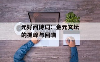 元好问诗词：金元文坛的孤峰与回响