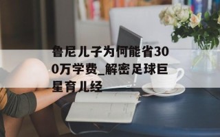 鲁尼儿子为何能省300万学费_解密足球巨星育儿经