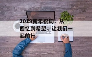 2019新年祝词：从回忆到希望，让我们一起前行