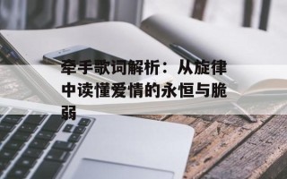 牵手歌词解析：从旋律中读懂爱情的永恒与脆弱