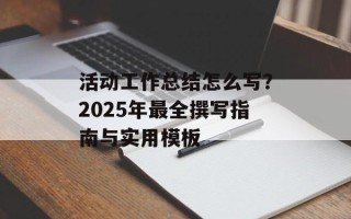 活动工作总结怎么写？2025年最全撰写指南与实用模板