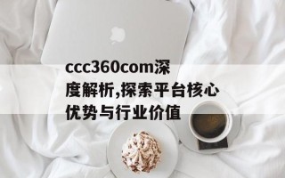 ccc360com深度解析,探索平台核心优势与行业价值