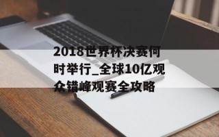2018世界杯决赛何时举行_全球10亿观众错峰观赛全攻略
