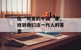在“可爱的中国”里，找到我们这一代人的答案