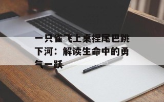 一只雀飞上桌捏尾巴跳下河：解读生命中的勇气一跃
