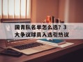 国青队名单怎么选？3大争议球员入选引热议