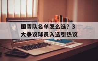 国青队名单怎么选？3大争议球员入选引热议