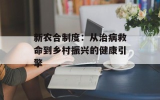 新农合制度：从治病救命到乡村振兴的健康引擎