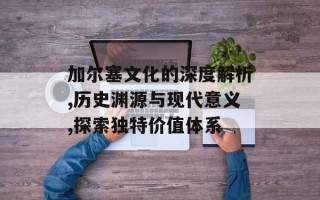 加尔塞文化的深度解析,历史渊源与现代意义,探索独特价值体系