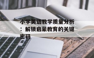 小学英语教学质量分析：解锁启蒙教育的关键密码