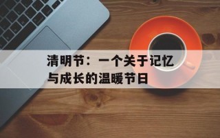 清明节：一个关于记忆与成长的温暖节日