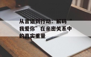 从言语到行动：解码“我爱你”在亲密关系中的真实重量