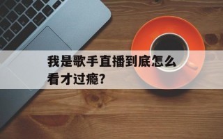 我是歌手直播到底怎么看才过瘾？