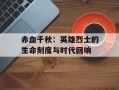 赤血千秋：英雄烈士的生命刻度与时代回响